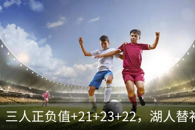 三人正负值+21+23+22，湖人替补席打崩快船