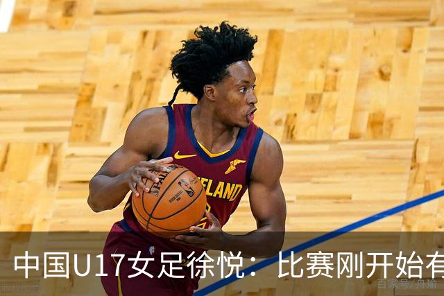 中国U17女足徐悦：比赛刚开始有点紧张，但进球后放松了很多