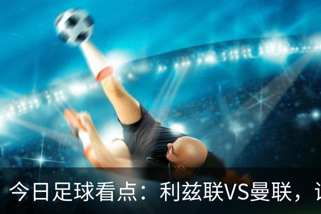 今日足球看点：利兹联VS曼联，诺丁汉森林VS阿森纳，勒沃库森VS弗赖堡，门兴格拉德巴赫VS霍芬海姆