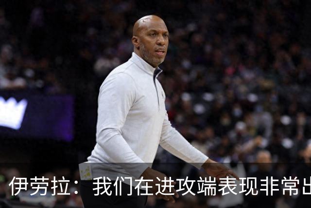 伊劳拉：我们在进攻端表现非常出色；不希望丢球掩盖积极表现