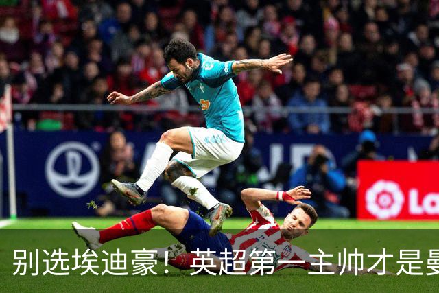 别选埃迪豪！英超第一主帅才是曼联答案，2000 万违约金值得砸