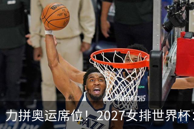 力拼奥运席位！2027女排世界杯：中国与荷兰瑞士瑞典同组