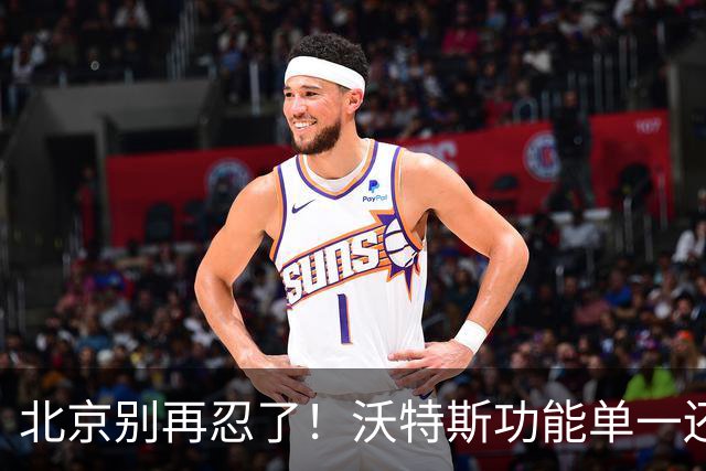 北京别再忍了！沃特斯功能单一还打不进三分，还不如裁掉补强大外