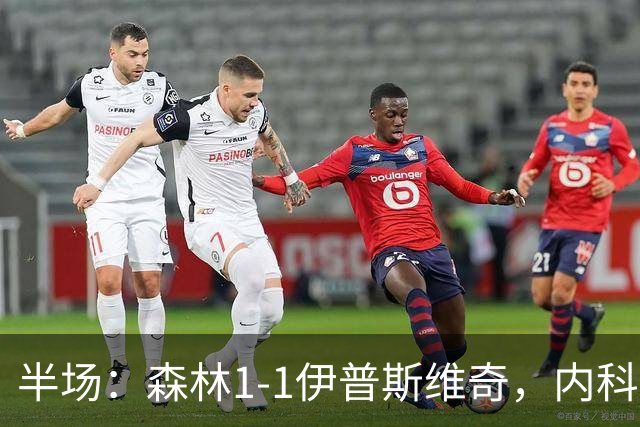 半场：森林1-1伊普斯维奇，内科-威廉斯破门，恩西索扳平