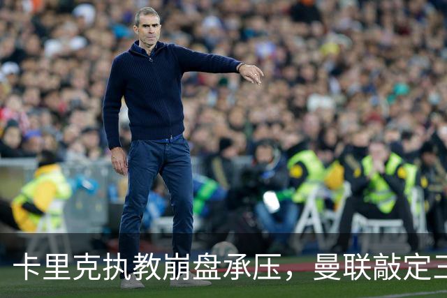 卡里克执教崩盘承压，曼联敲定三大继任人选，孔蒂有意接手红魔