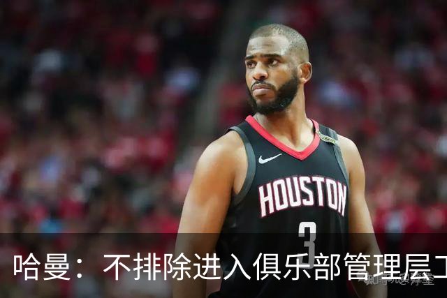 哈曼：不排除进入俱乐部管理层工作，但还没人问过我