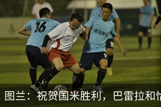 图兰：祝贺国米胜利，巴雷拉和恰尔汗奥卢是我们队内小伙的偶像