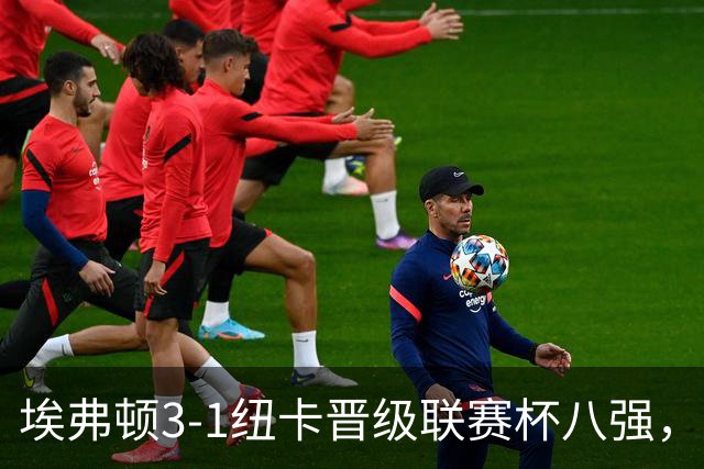 埃弗顿3-1纽卡晋级联赛杯八强，格里利什因违纪缺席