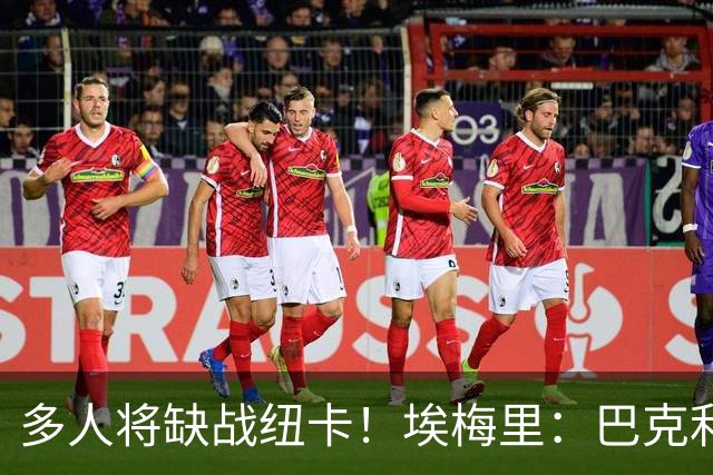 多人将缺战纽卡！埃梅里：巴克利双响后有些受伤，海明斯得再观察