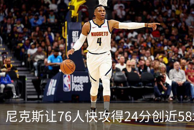尼克斯让76人快攻得24分创近58场最差！恩比德：我会入选最佳阵容