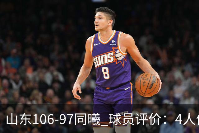 山东106-97同曦 球员评价：4人优秀，2人及格，6人低迷