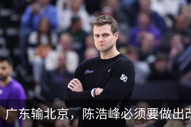 广东输北京，陈浩峰必须要做出改变，裁掉阿祖，主帅也要考虑换了