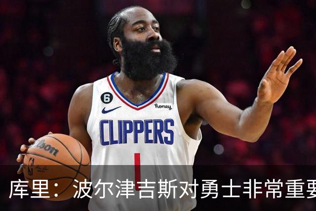 库里：波尔津吉斯对勇士非常重要，这是一个需要解决的棘手问题