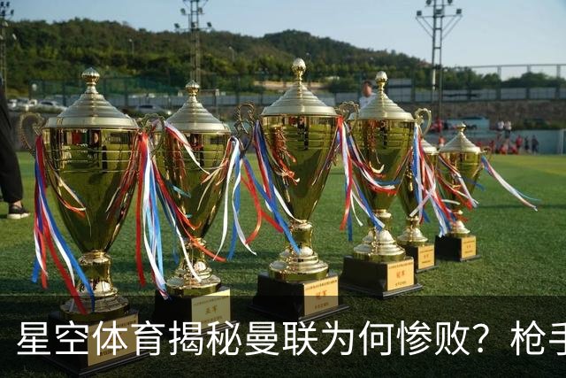 星空体育揭秘曼联为何惨败？枪手金身告破 五队全胜巴黎领跑