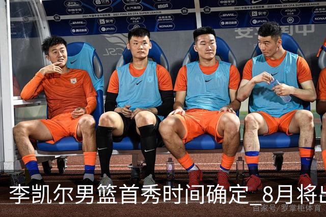 李凯尔男篮首秀时间确定 8月将出战中塞热身赛