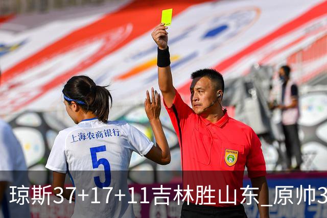 琼斯37+17+11吉林胜山东 原帅34分山西胜北控