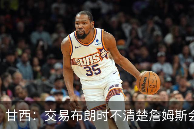 甘西：交易布朗时不清楚詹姆斯会去哪 但我认为我们的胜算更大了