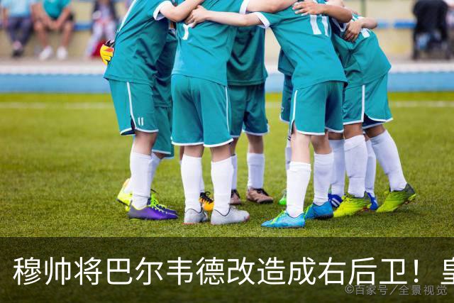 穆帅将巴尔韦德改造成右后卫！皇马右后卫竞争格局，发生重大变化