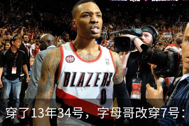 穿了13年34号，字母哥改穿7号：把34号留在密尔沃基
