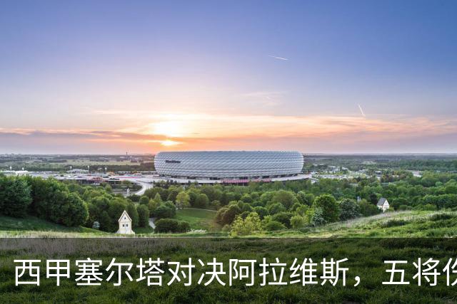 西甲塞尔塔对决阿拉维斯，五将伤缺仍藏杀机，右路断翼恐难逃一劫