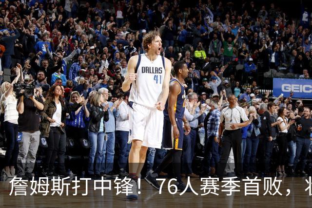 詹姆斯打中锋！76人赛季首败，状元26+8+8，我不得不承认4个事实