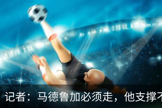 记者：马德鲁加必须走，他支撑不起更高版本的泰山队