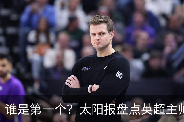 谁是第一个？太阳报盘点英超主帅下课热门：卡里克赔率仅7/4