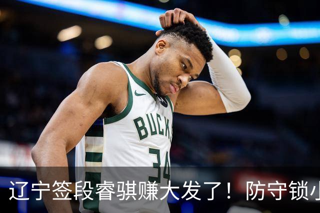 辽宁签段睿骐赚大发了！防守锁小外，进攻展双能卫，大核潜力股！