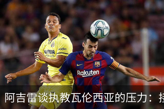 阿吉雷谈执教瓦伦西亚的压力：接受并转化它，总比待在家里强