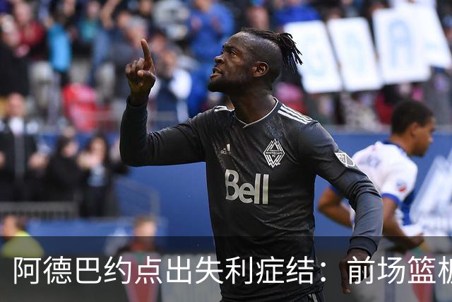 阿德巴约点出失利症结：前场篮板4比17，二次进攻丢22分