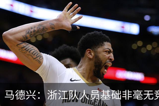 马德兴：浙江队人员基础非毫无竞争力，但未转化为稳定的整体表现