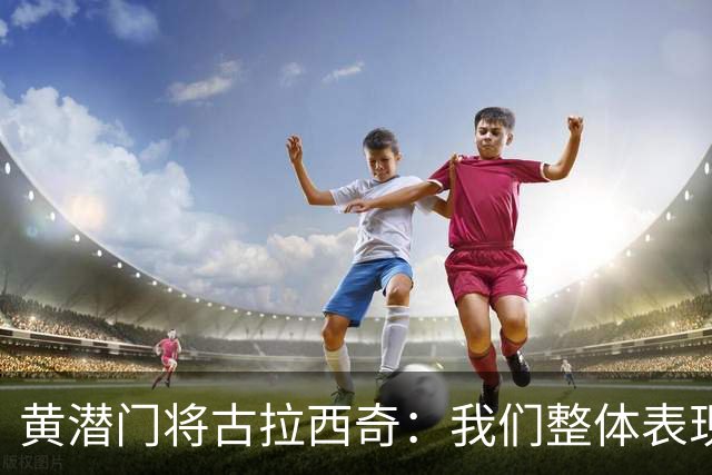 黄潜门将古拉西奇：我们整体表现并不差，但最终还是输球了