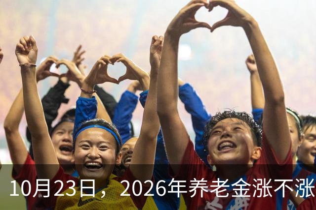 10月23日，2026年养老金涨不涨有了新说法，退休人员都请留意