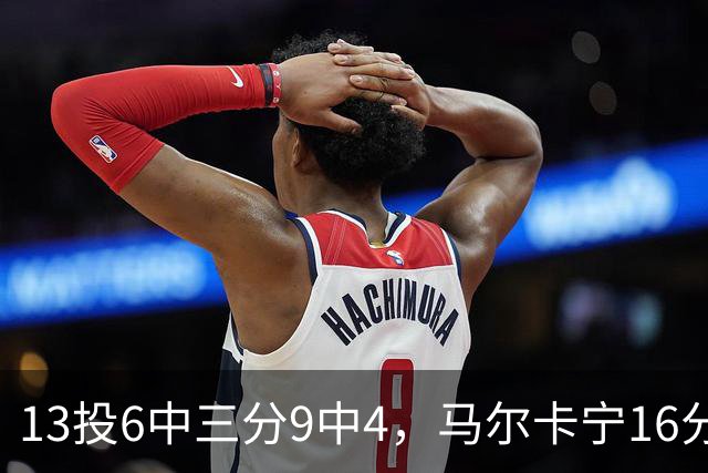 13投6中三分9中4，马尔卡宁16分6板仍难救主