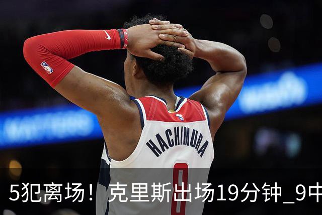 5犯离场！克里斯出场19分钟 9中4拿10分9板&有3失误