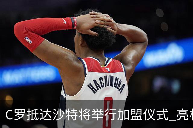 C罗抵达沙特将举行加盟仪式 亮相收益全部捐出