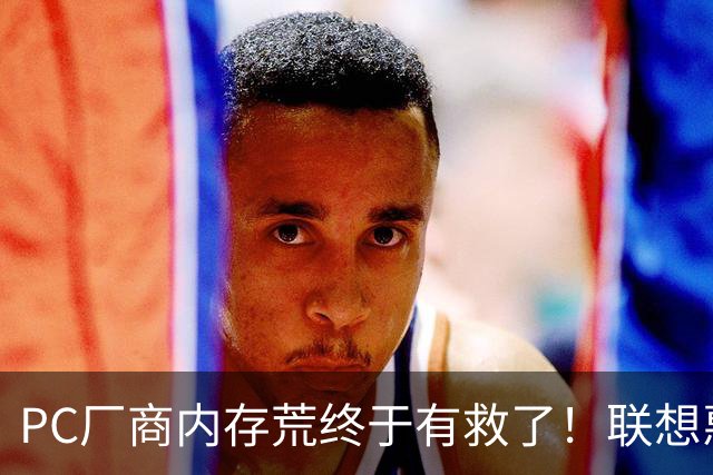 PC厂商内存荒终于有救了！联想惠普戴尔签长期协议：涨价压力减半