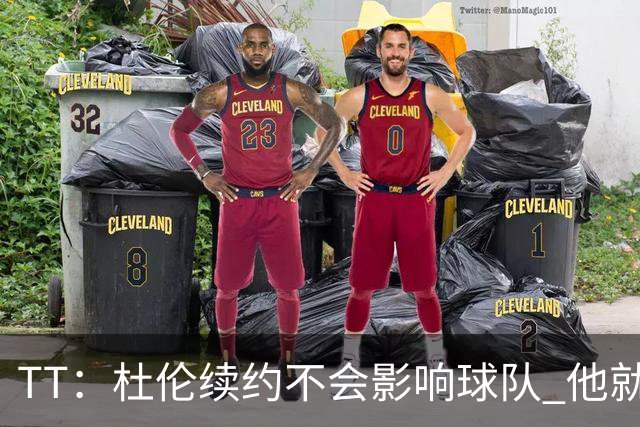 TT：杜伦续约不会影响球队 他就是得分能力更强的本·华莱士